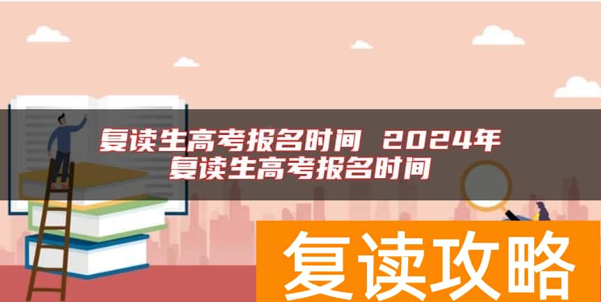 复读生高考报名时间 2024年复读生高考报名时间