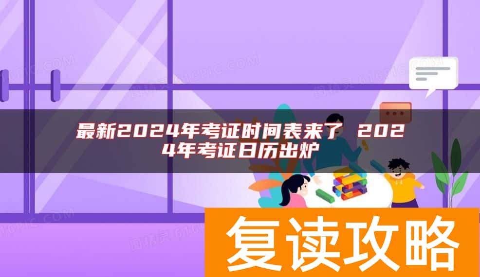 最新2024年考证时间表来了 2024年考证日历出炉